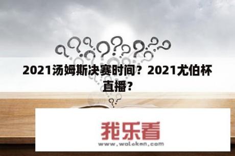 2021汤姆斯决赛时间？2021尤伯杯直播？