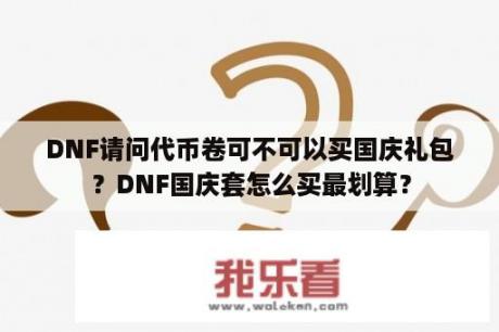 DNF请问代币卷可不可以买国庆礼包？DNF国庆套怎么买最划算？