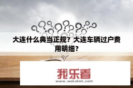 大连什么典当正规？大连车辆过户费用明细？