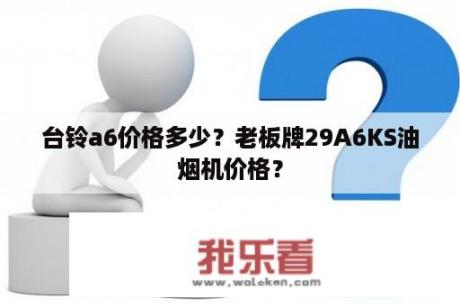 台铃a6价格多少？老板牌29A6KS油烟机价格？