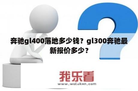 奔驰gl400落地多少钱？gl300奔驰最新报价多少？