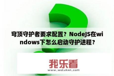 穹顶守护者要求配置？NodeJS在windows下怎么启动守护进程？