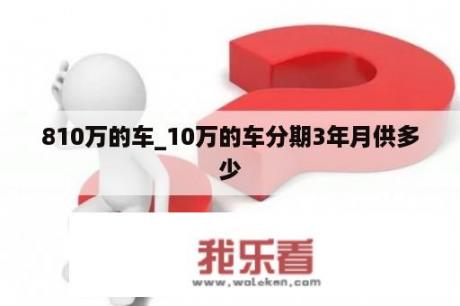 810万的车_10万的车分期3年月供多少