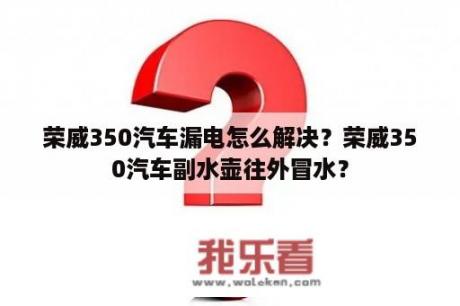 荣威350汽车漏电怎么解决？荣威350汽车副水壶往外冒水？