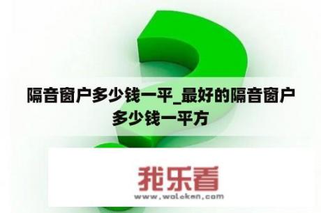 隔音窗户多少钱一平_最好的隔音窗户多少钱一平方