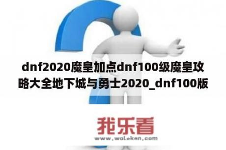 dnf2020魔皇加点dnf100级魔皇攻略大全地下城与勇士2020_dnf100版本魔皇加点