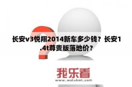 长安v3悦翔2014新车多少钱？长安1.4t尊贵版落地价？