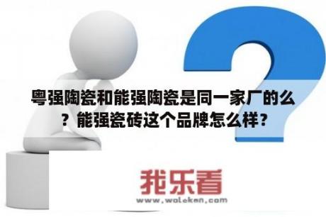 粤强陶瓷和能强陶瓷是同一家厂的么？能强瓷砖这个品牌怎么样？