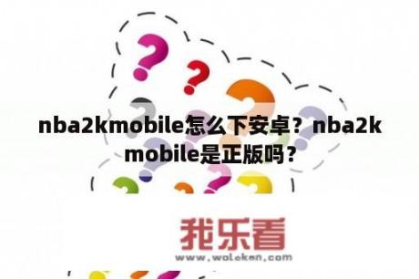 nba2kmobile怎么下安卓？nba2kmobile是正版吗？