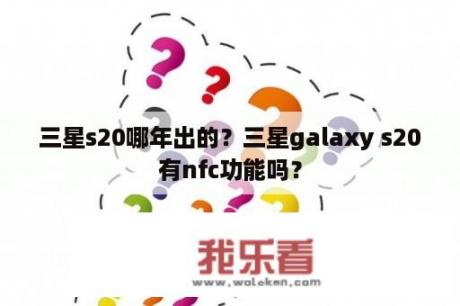 三星s20哪年出的？三星galaxy s20有nfc功能吗？