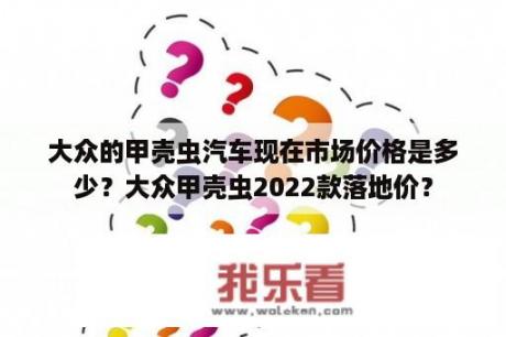 大众的甲壳虫汽车现在市场价格是多少？大众甲壳虫2022款落地价？