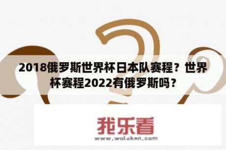 2018俄罗斯世界杯日本队赛程？世界杯赛程2022有俄罗斯吗？