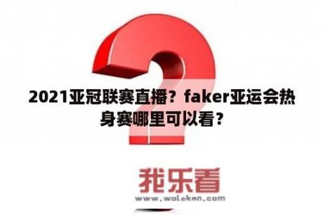 2021亚冠联赛直播？faker亚运会热身赛哪里可以看？