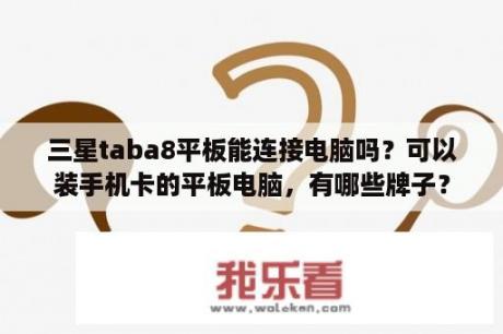 三星taba8平板能连接电脑吗？可以装手机卡的平板电脑，有哪些牌子？