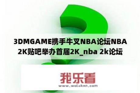 3DMGAME携手牛叉NBA论坛NBA2K贴吧举办首届2K_nba 2k论坛