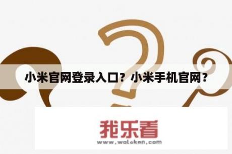 小米官网登录入口？小米手机官网？