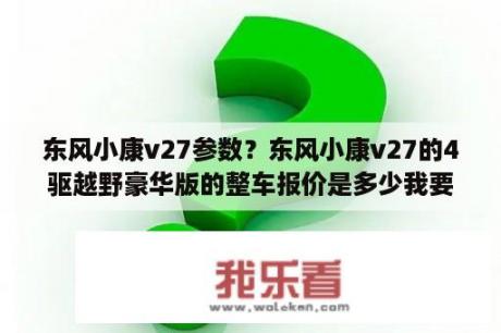 东风小康v27参数？东风小康v27的4驱越野豪华版的整车报价是多少我要的是所有手续齐全之后的报价？