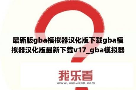 最新版gba模拟器汉化版下载gba模拟器汉化版最新下载v17_gba模拟器安卓最新汉化版