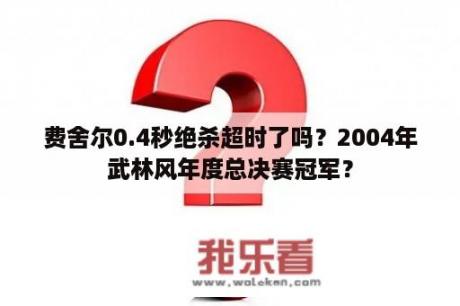 费舍尔0.4秒绝杀超时了吗？2004年武林风年度总决赛冠军？