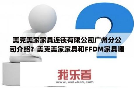 美克美家家具连锁有限公司广州分公司介绍？美克美家家具和FFDM家具哪个好？