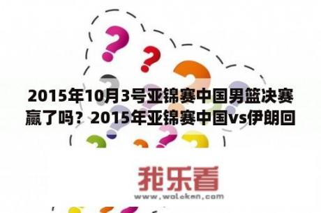 2015年10月3号亚锦赛中国男篮决赛赢了吗？2015年亚锦赛中国vs伊朗回放