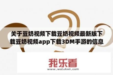 关于豆奶视频下载豆奶视频最新版下载豆奶视频app下载3DM手游的信息