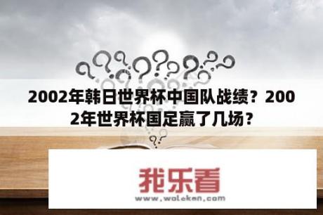 2002年韩日世界杯中国队战绩？2002年世界杯国足赢了几场？