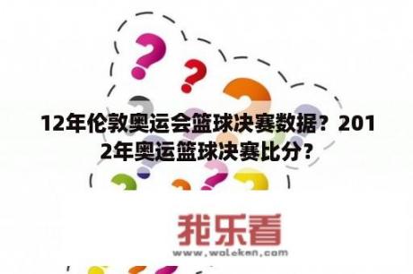 12年伦敦奥运会篮球决赛数据？2012年奥运篮球决赛比分？