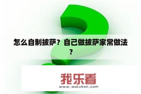 怎么自制披萨？自己做披萨家常做法？