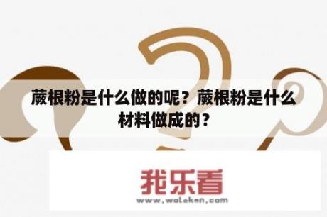 蕨根粉是什么做的呢？蕨根粉是什么材料做成的？