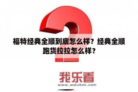 福特经典全顺到底怎么样？经典全顺跑货拉拉怎么样？