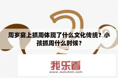 周岁宴上抓周体现了什么文化传统？小孩抓周什么时候？