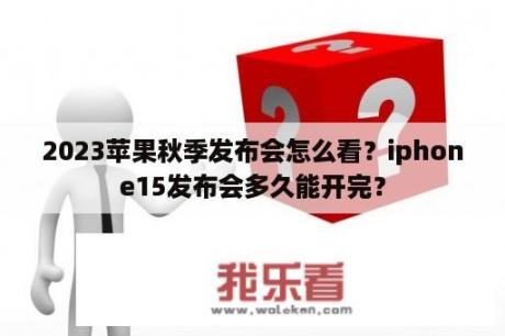 2023苹果秋季发布会怎么看？iphone15发布会多久能开完？