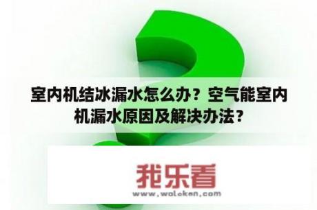 室内机结冰漏水怎么办？空气能室内机漏水原因及解决办法？