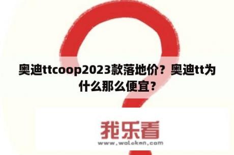 奥迪ttcoop2023款落地价？奥迪tt为什么那么便宜？