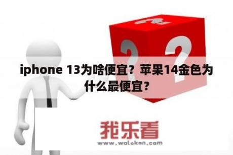 iphone 13为啥便宜？苹果14金色为什么最便宜？