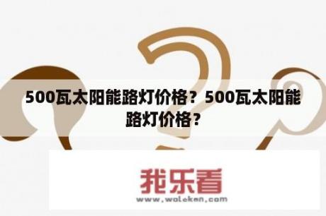 500瓦太阳能路灯价格？500瓦太阳能路灯价格？