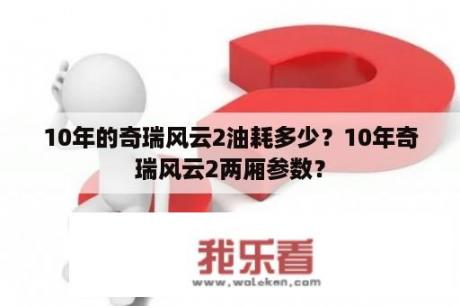 10年的奇瑞风云2油耗多少？10年奇瑞风云2两厢参数？