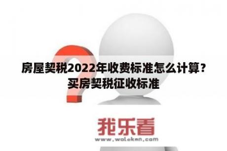 房屋契税2022年收费标准怎么计算？买房契税征收标准