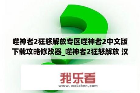 噬神者2狂怒解放专区噬神者2中文版下载攻略修改器_噬神者2狂怒解放 汉化