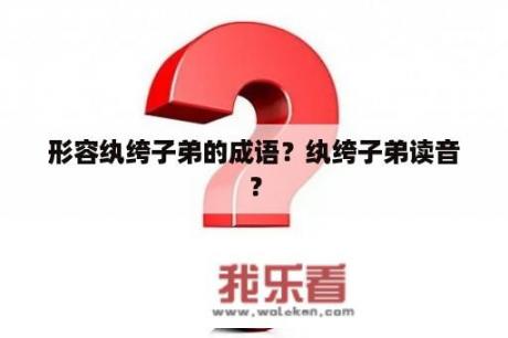 形容纨绔子弟的成语？纨绔子弟读音？