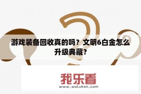 游戏装备回收真的吗？文明6白金怎么升级典藏？