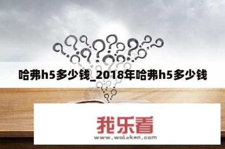 哈弗h5多少钱_2018年哈弗h5多少钱