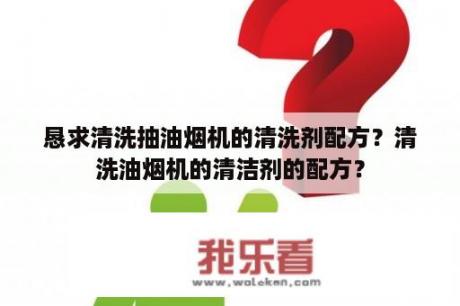 恳求清洗抽油烟机的清洗剂配方？清洗油烟机的清洁剂的配方？