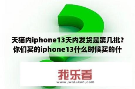 天猫内iphone13天内发货是第几批？你们买的iphone13什么时候买的什么时候到货？