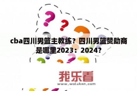 cba四川男篮主教练？四川男篮赞助商是哪里2023：2024？