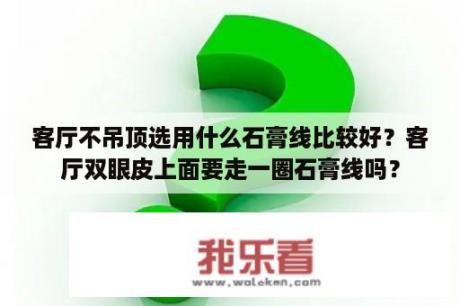 客厅不吊顶选用什么石膏线比较好？客厅双眼皮上面要走一圈石膏线吗？