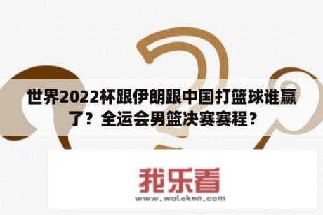 世界2022杯跟伊朗跟中国打篮球谁赢了？全运会男篮决赛赛程？