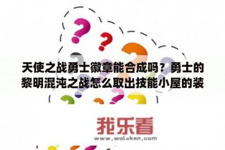 天使之战勇士徽章能合成吗？勇士的黎明混沌之战怎么取出技能小屋的装备？