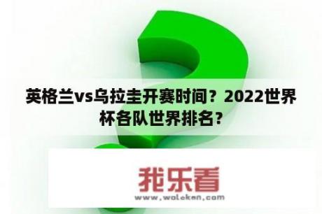 英格兰vs乌拉圭开赛时间？2022世界杯各队世界排名？